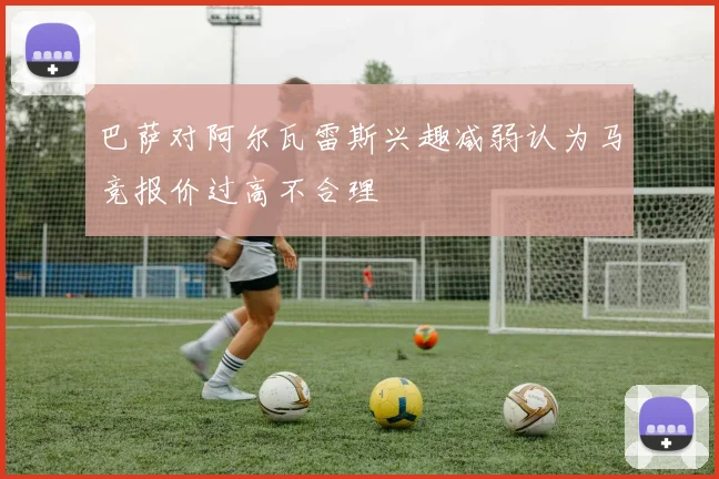 巴萨对阿尔瓦雷斯兴趣减弱认为马竞报价过高不合理