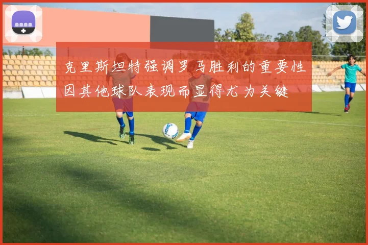克里斯坦特强调罗马胜利的重要性因其他球队表现而显得尤为关键