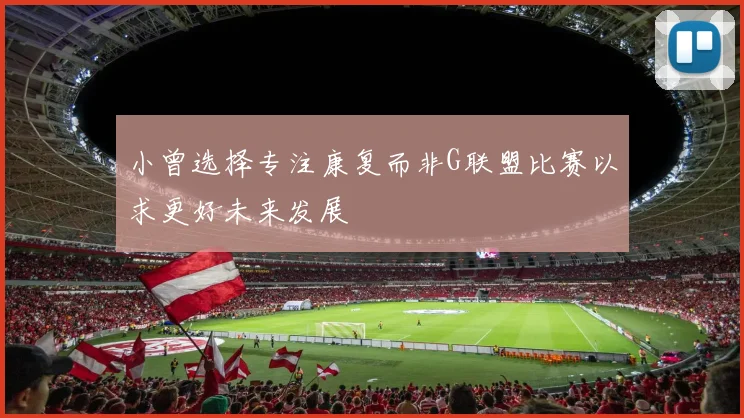 小曾选择专注康复而非G联盟比赛以求更好未来发展