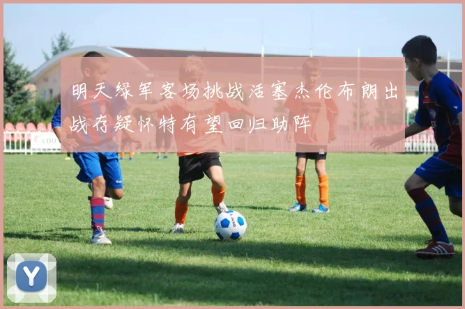 明天绿军客场挑战活塞杰伦布朗出战存疑怀特有望回归助阵