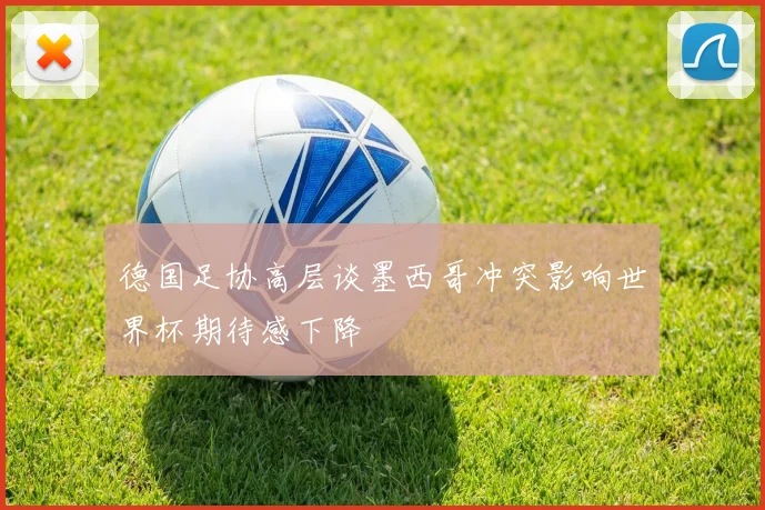 德国足协高层谈墨西哥冲突影响世界杯期待感下降