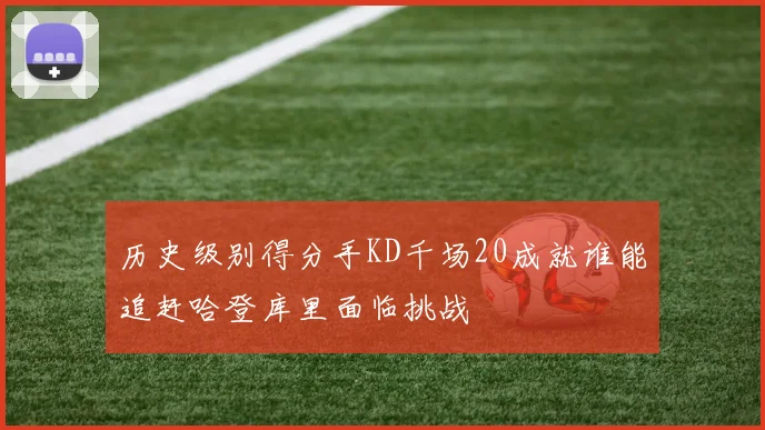 历史级别得分手KD千场20成就谁能追赶哈登库里面临挑战