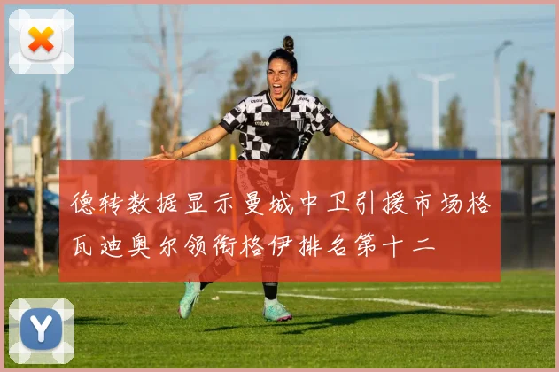 德转数据显示曼城中卫引援市场格瓦迪奥尔领衔格伊排名第十二