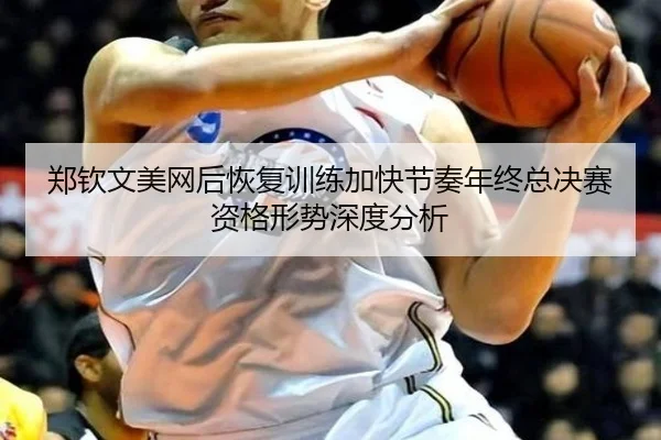 郑钦文美网后恢复训练加快节奏年终总决赛资格形势深度分析